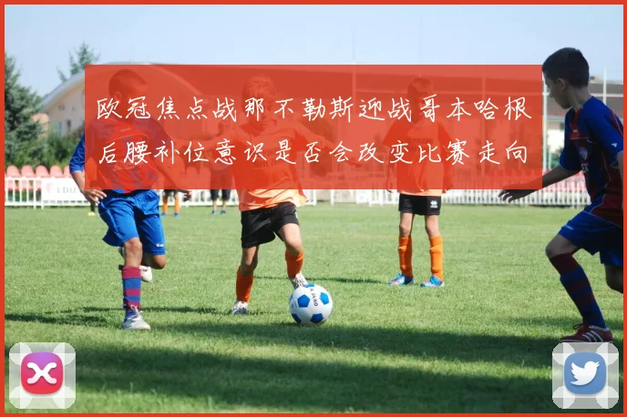 欧冠焦点战那不勒斯迎战哥本哈根后腰补位意识是否会改变比赛走向