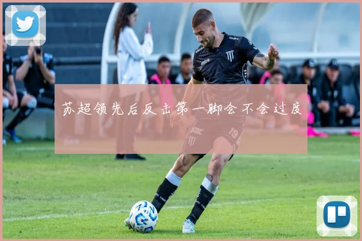 苏超领先后反击第一脚会不会过度