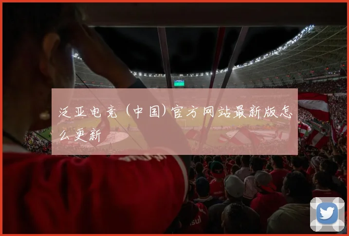 泛亚电竞 (中国)官方网站最新版怎么更新
