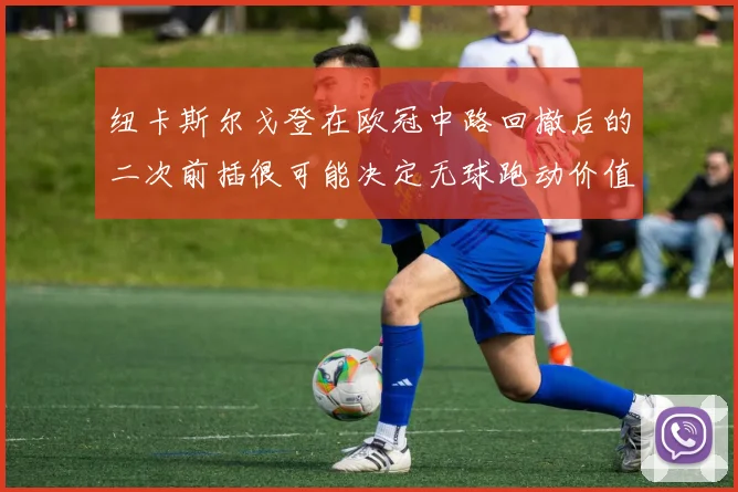 纽卡斯尔戈登在欧冠中路回撤后的二次前插很可能决定无球跑动价值