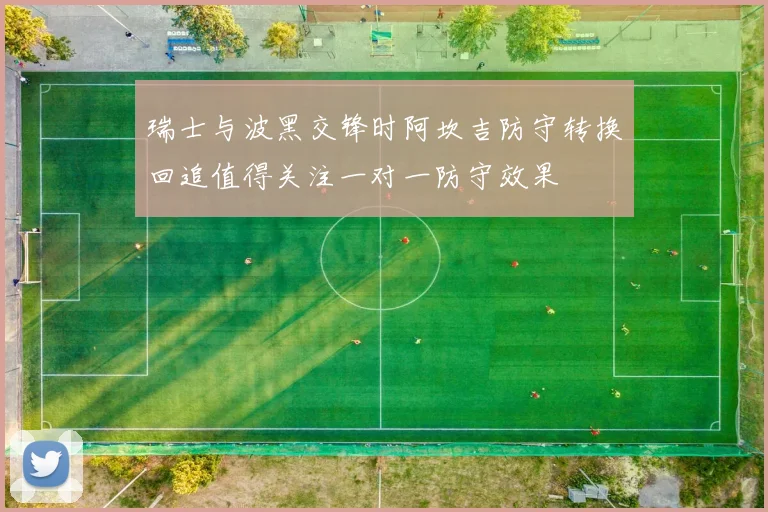 瑞士与波黑交锋时阿坎吉防守转换回追值得关注一对一防守效果