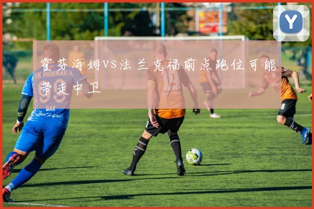 霍芬海姆vs法兰克福前点跑位可能带走中卫