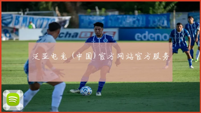 泛亚电竞 (中国)官方网站官方服务