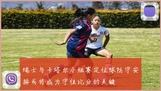 瑞士与卡塔尔小组赛定位球防守安排或将成为守住比分的关键