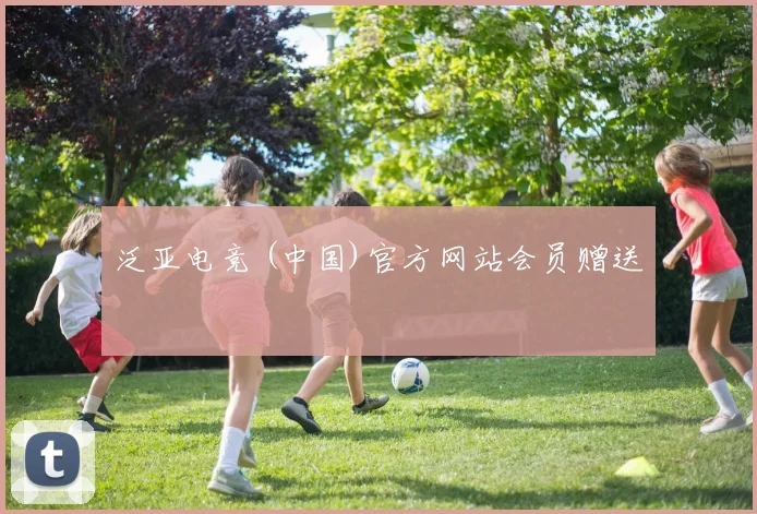泛亚电竞 (中国)官方网站会员赠送