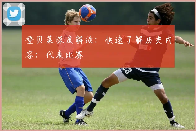 登贝莱深度解读：快速了解历史内容：代表比赛