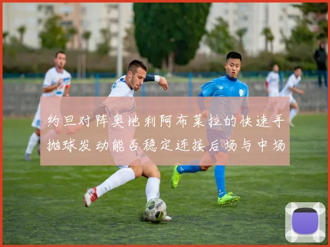 约旦对阵奥地利阿布莱拉的快速手抛球发动能否稳定连接后场与中场