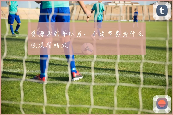 资源拿到手以后,小龙节奏为什么还没有结束