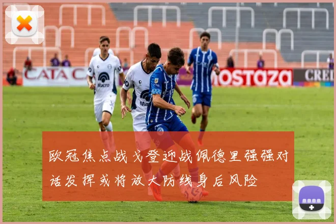 欧冠焦点战戈登迎战佩德里强强对话发挥或将放大防线身后风险