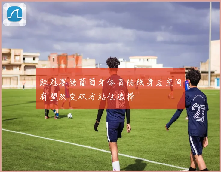欧冠赛场葡萄牙体育防线身后空间有望改变双方站位选择
