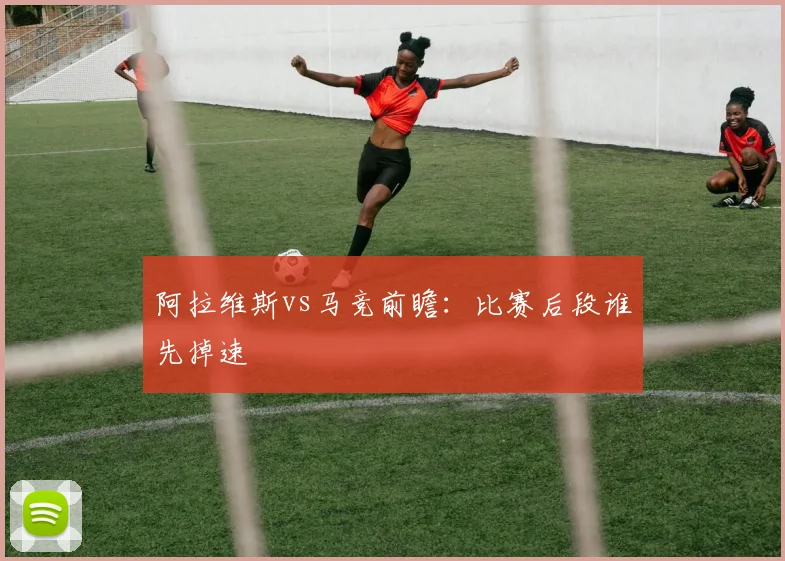 阿拉维斯vs马竞前瞻：比赛后段谁先掉速