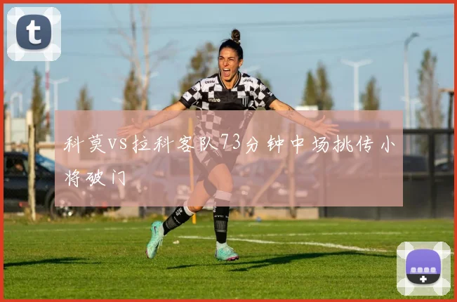 科莫vs拉科客队73分钟中场挑传小将破门