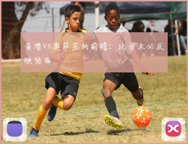 黄潜vs奥萨苏纳前瞻：比分未必反映场面
