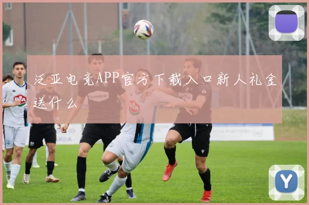泛亚电竞APP官方下载入口新人礼金送什么