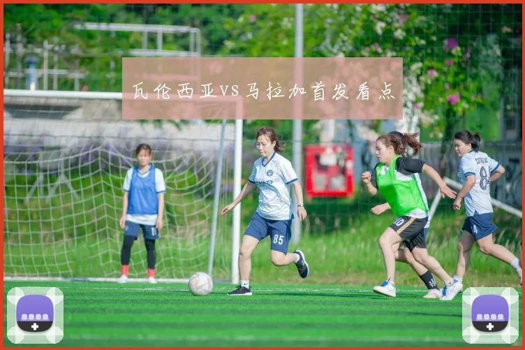 瓦伦西亚vs马拉加首发看点